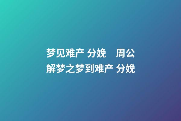梦见难产 分娩　周公解梦之梦到难产 分娩